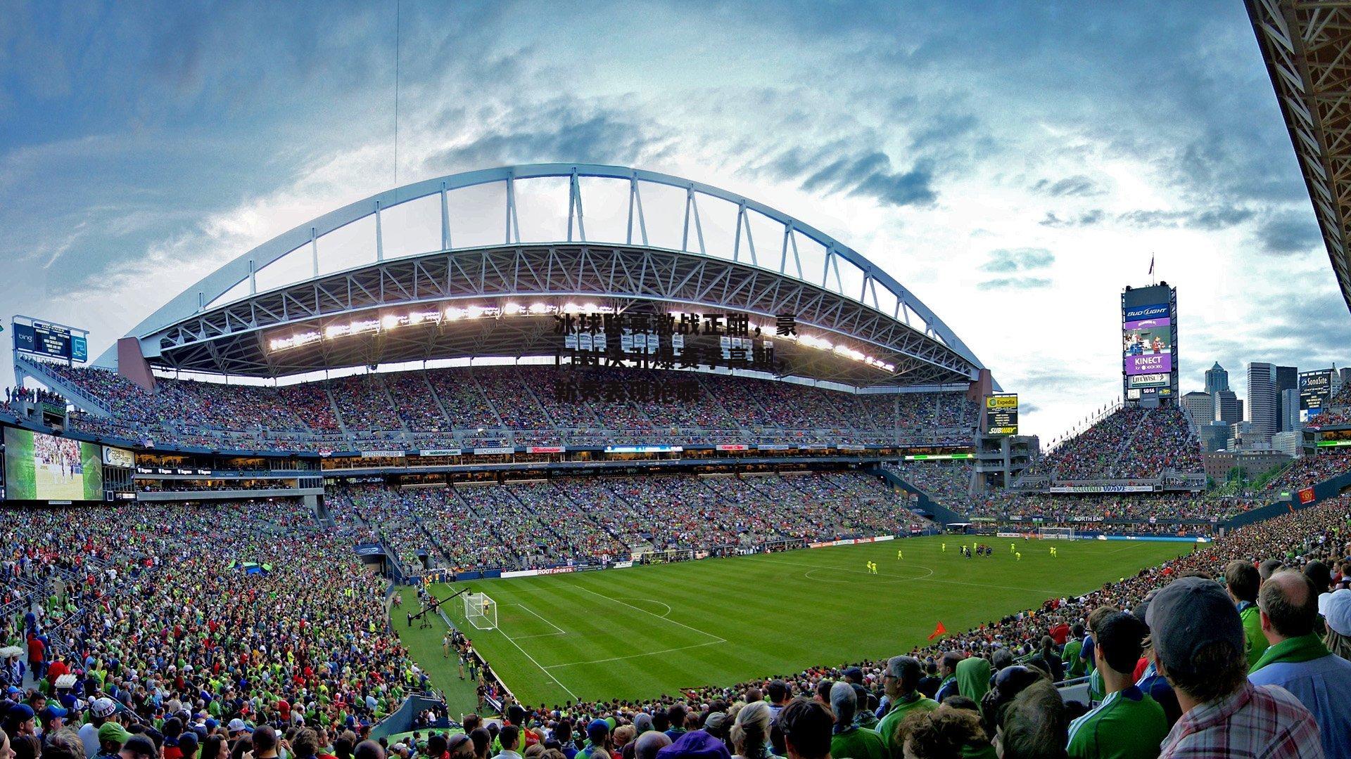 冰球联赛激战正酣,豪门对决引爆赛季高潮,新秀表现抢眼