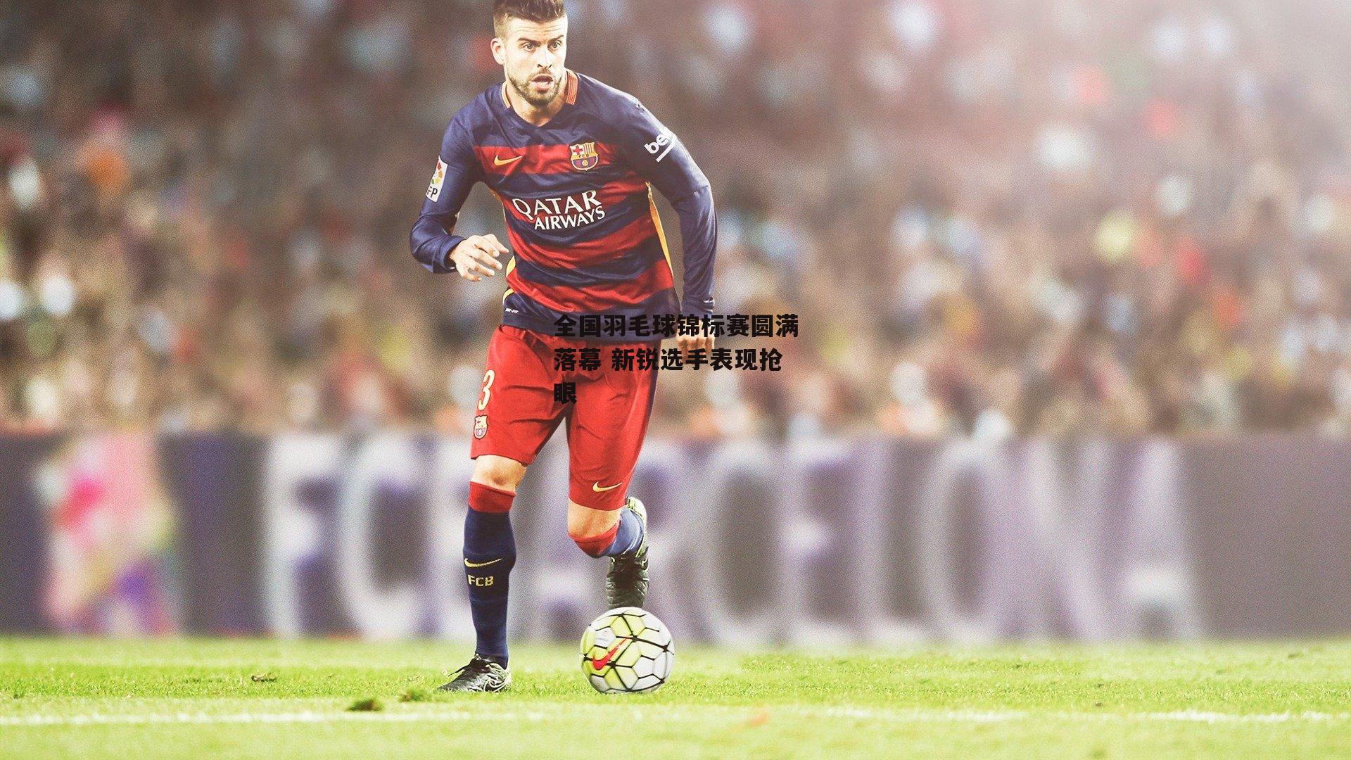 全国羽毛球锦标赛圆满落幕 新锐选手表现抢眼