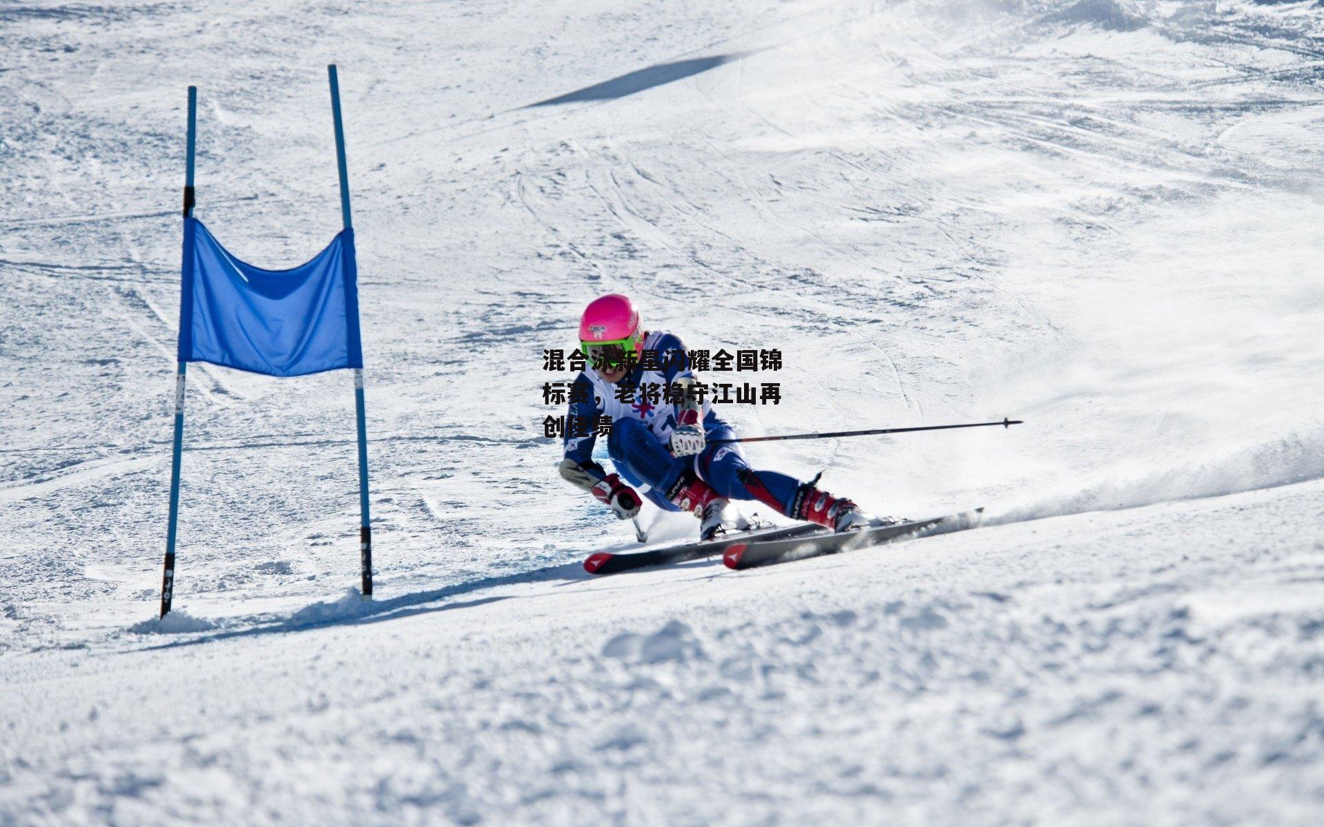 混合泳新星闪耀全国锦标赛,老将稳守江山再创佳绩