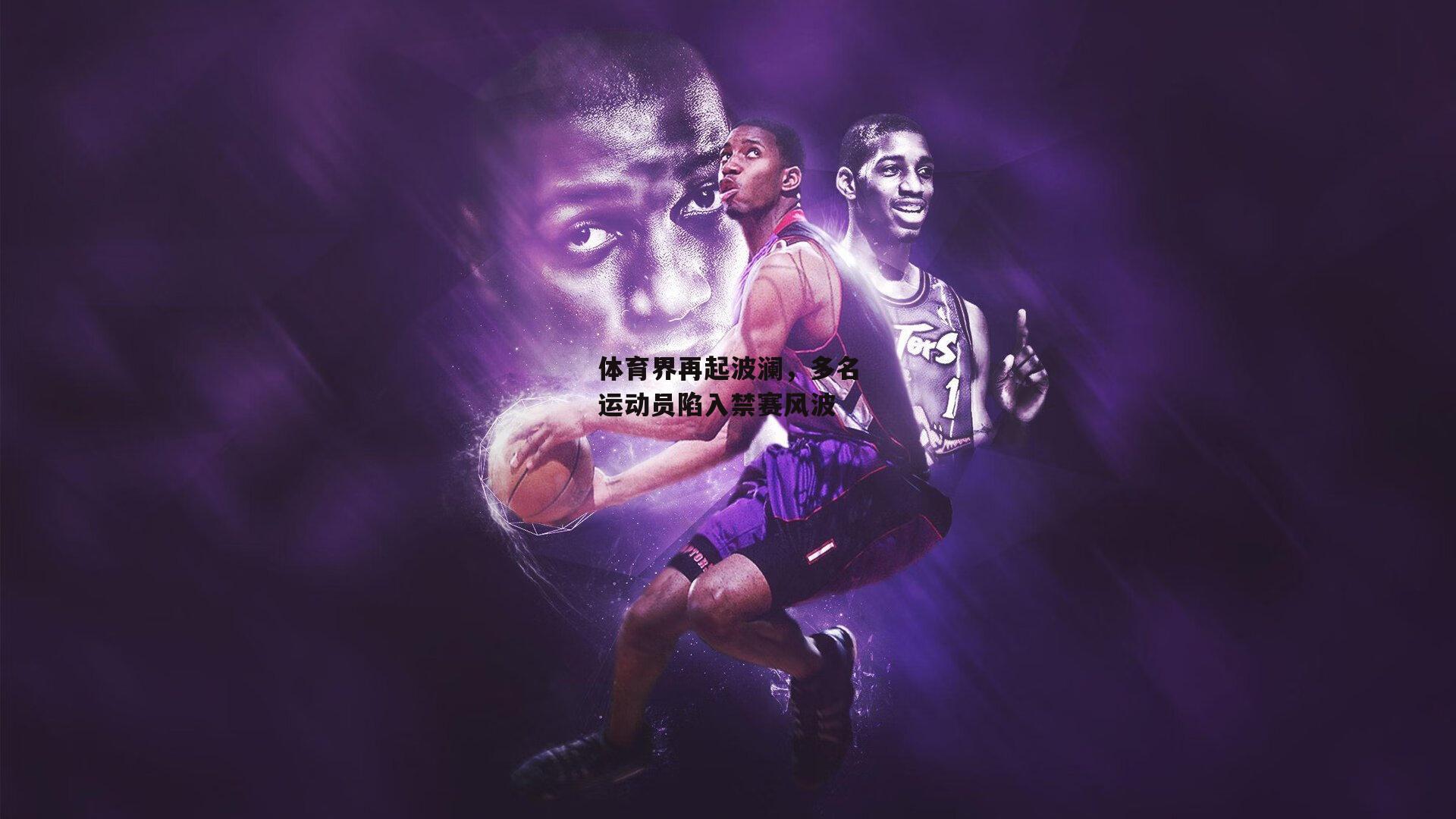 体育界再起波澜,多名运动员陷入禁赛风波